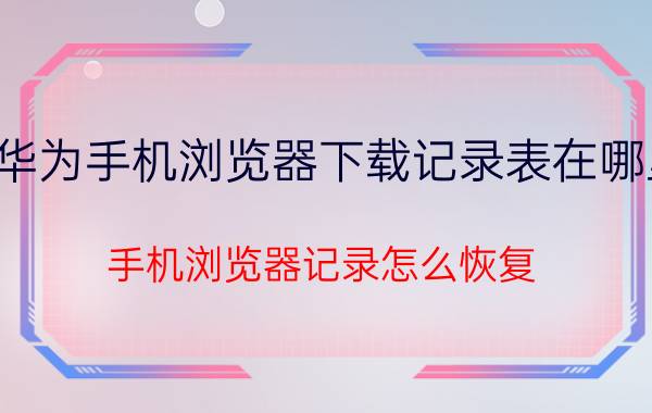 华为手机浏览器下载记录表在哪里 手机浏览器记录怎么恢复？